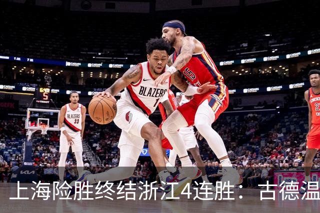 上海险胜终结浙江4连胜：古德温32+8+7+8三分 王哲林盖帽超莫科