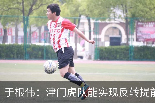 于根伟：津门虎队能实现反转提前保级，离不开体育局的大力支持