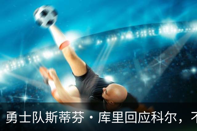 勇士队斯蒂芬·库里回应科尔，不再因糟糕失误而给予特殊照顾