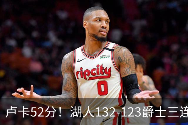 卢卡52分！湖人132-123爵士三连胜，明星效应引导18分大逆转