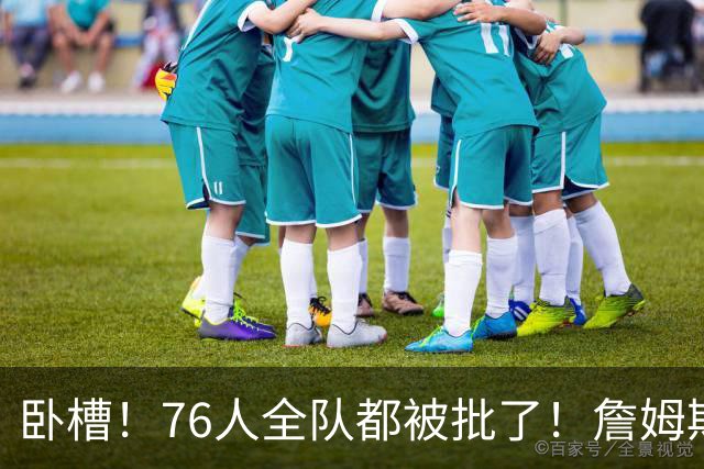 卧槽！76人全队都被批了！詹姆斯表示活该...