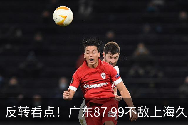 反转看点！广东87 99不敌上海久事，看似输球却因祸得福，赛后收获三大利好