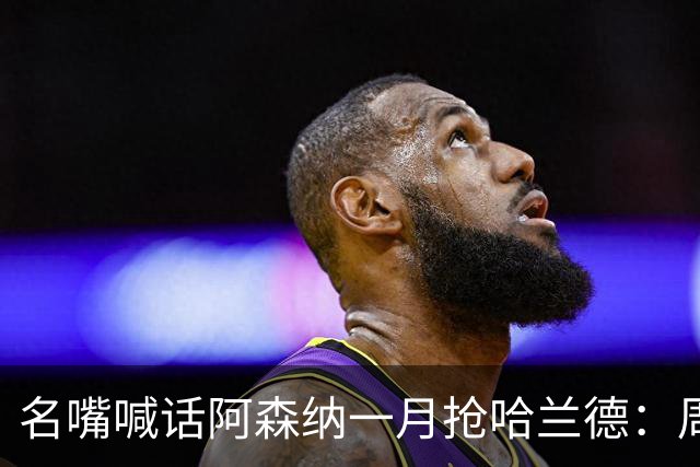 名嘴喊话阿森纳一月抢哈兰德：周薪40万镑怎么接