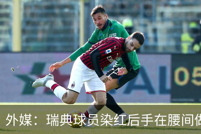外媒：瑞典球员染红后手在腰间做不雅动作，可能被追加禁赛