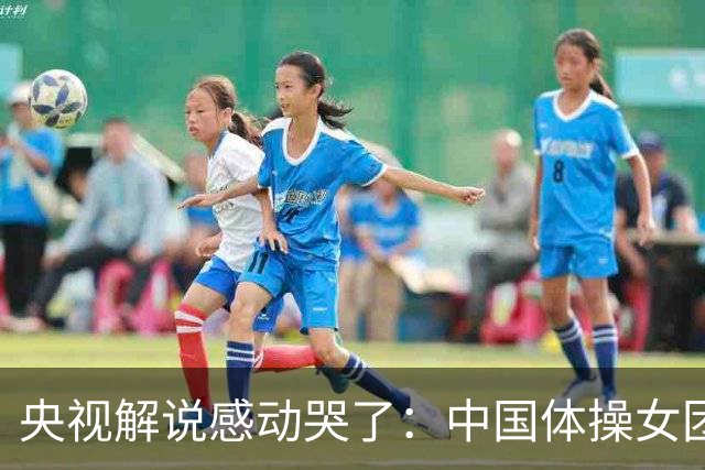 央视解说感动哭了：中国体操女团赢了不可战胜的队伍 也恭喜日本队