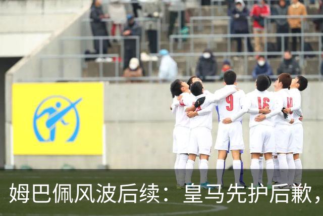 姆巴佩风波后续：皇马先护后歉，2024 年欧冠决赛球迷歧视事件处理思路如出一辙