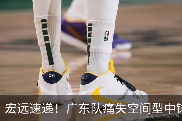宏远速递！广东队痛失空间型中锋，打爆京沪厦没戏了！