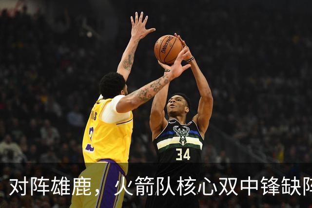 对阵雄鹿，火箭队核心双中锋缺阵！全新双塔上线？一攻一防，已获乌度卡钦点