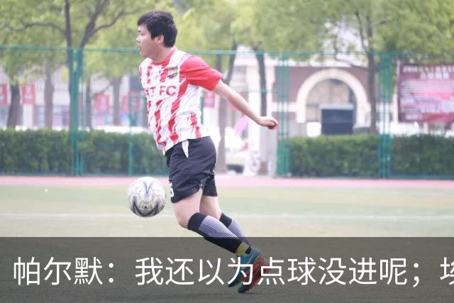 帕尔默：我还以为点球没进呢；埃斯特旺迎来了高光时刻