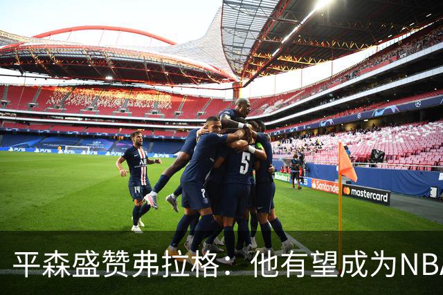 平森盛赞弗拉格：他有望成为NBA未来门面 这小子与众不同