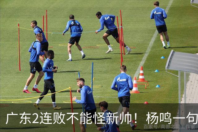 广东2连败不能怪新帅！杨鸣一句“别不好意思”点破核心，赶紧动手吧