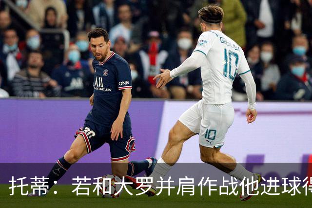 托蒂：若和大罗并肩作战他进球得翻3倍，我们闭眼配合也天衣无缝