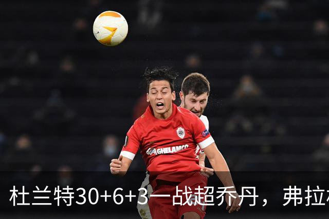 杜兰特30+6+3一战超乔丹，弗拉格空砍32分，火箭18分大胜独行侠