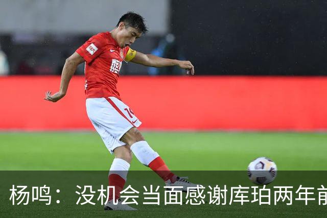 杨鸣：没机会当面感谢库珀两年前的贡献，遥祝他带队完成重建