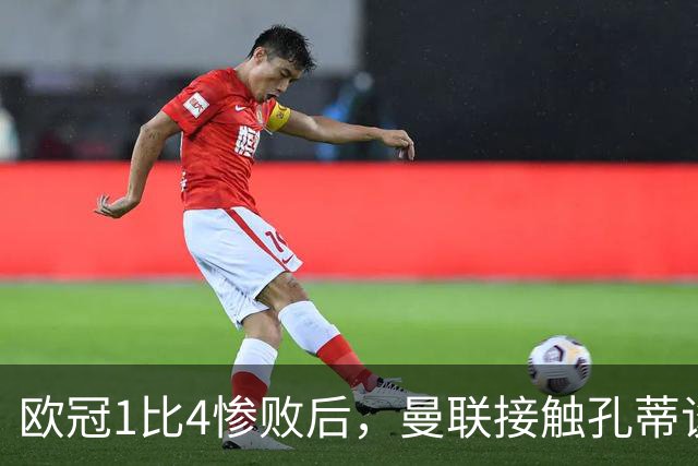 欧冠1比4惨败后，曼联接触孔蒂谈执教条件