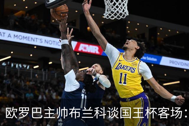 欧罗巴主帅布兰科谈国王杯客场：行程奔波备战仓促，进攻两将缺阵