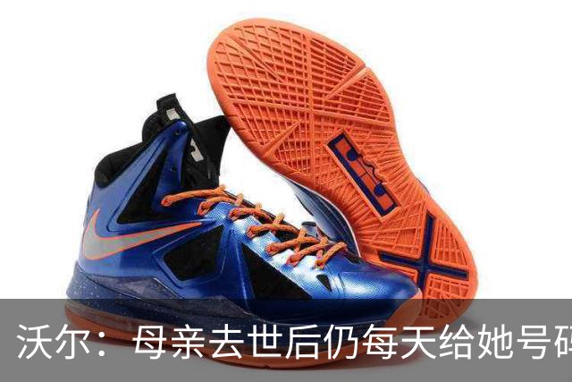 沃尔：母亲去世后仍每天给她号码发短信 永远保留她的手机号