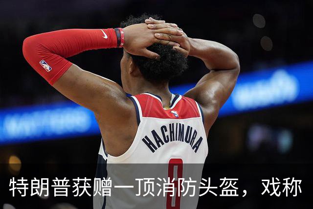 特朗普获赠一顶消防头盔，戏称“当年遇刺时能用上就好了”，此前其在竞选集会右耳被打伤，“流了好多血”