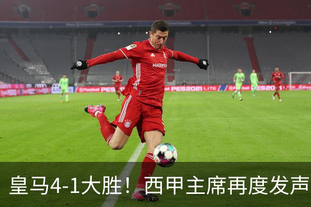 皇马4-1大胜！西甲主席再度发声，场上判罚引发热议，穆帅公开回应
