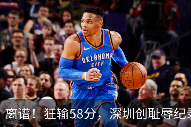 离谱！狂输58分，深圳创耻辱纪录，顾全下课已不远，郑永刚快复出
