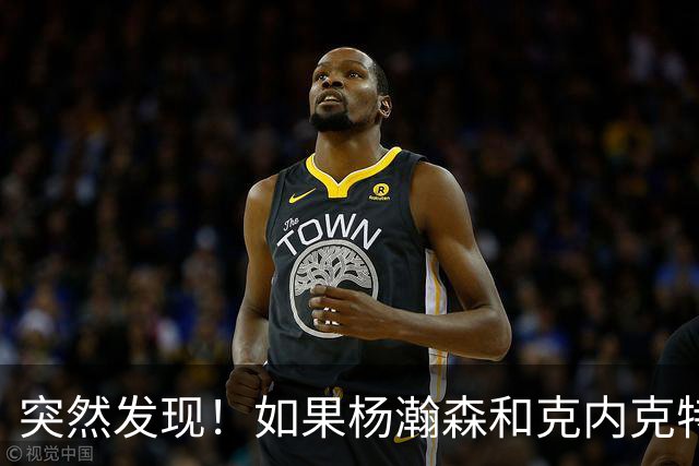 突然发现！如果杨瀚森和克内克特互换，绝对双赢啊！