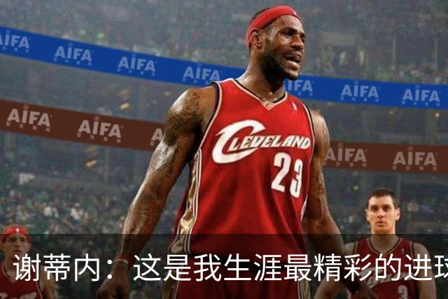 谢蒂内：这是我生涯最精彩的进球之一，今年的困难真的难以想象