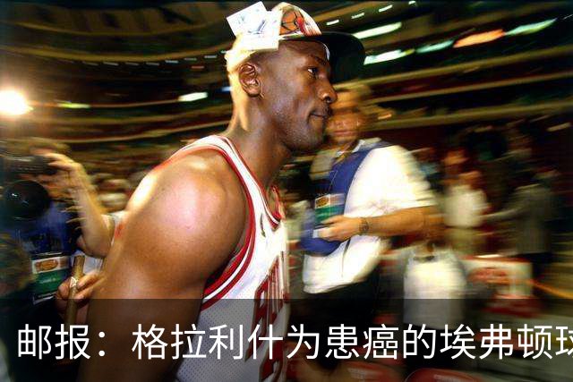 邮报：格拉利什为患癌的埃弗顿球迷捐款1万镑，赢得球迷一致称赞