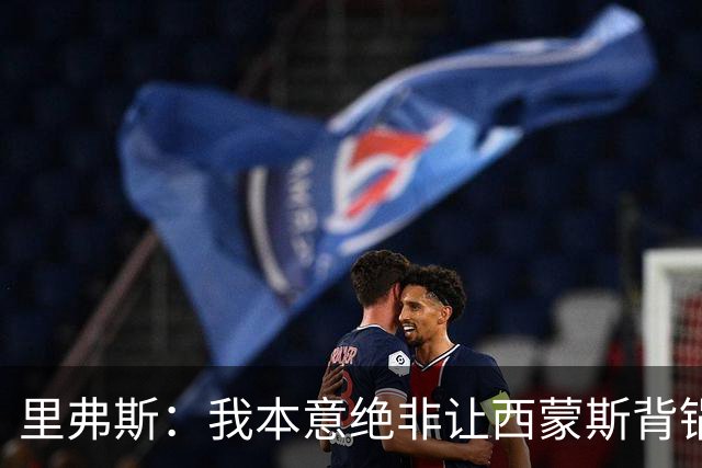 里弗斯：我本意绝非让西蒙斯背锅 但人生没法重来 我们的关系毁了