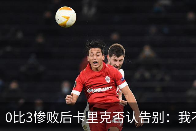 0比3惨败后卡里克否认告别：我不知道接下来会怎样