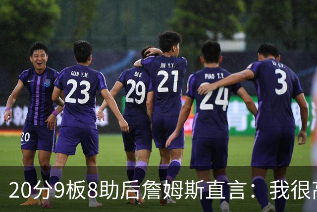 20分9板8助后詹姆斯直言：我很高兴做了来这里的决定