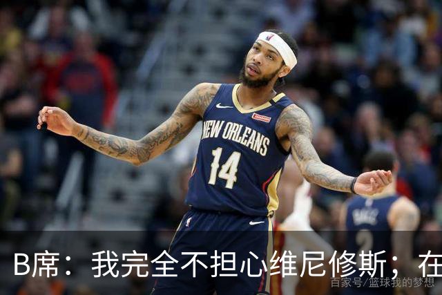 B席：我完全不担心维尼修斯；在穆帅手下踢球太美妙了